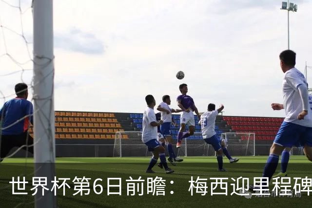 世界杯第6日前瞻：梅西迎里程碑战 姆巴佩哈兰德各自出击