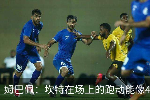 姆巴佩：坎特在场上的跑动能像4个人那么多，他说可以踢到64岁