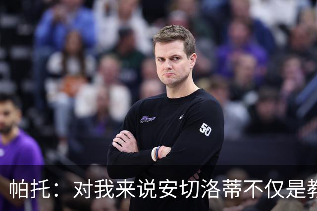帕托：对我来说安切洛蒂不仅是教练更像父亲 他教会了我尊重